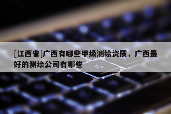 [江西省]广西有哪些甲级测绘资质，广西最好的测绘公司有哪些