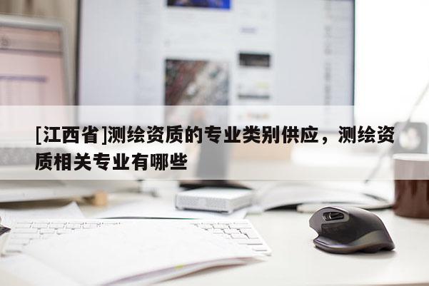 [江西省]测绘资质的专业类别供应，测绘资质相关专业有哪些
