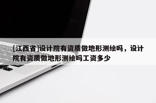 [江西省]设计院有资质做地形测绘吗，设计院有资质做地形测绘吗工资多少