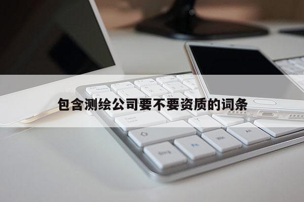 包含测绘公司要不要资质的词条