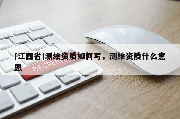 [江西省]测绘资质如何写，测绘资质什么意思