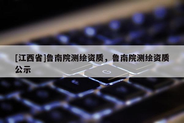 [江西省]鲁南院测绘资质，鲁南院测绘资质公示