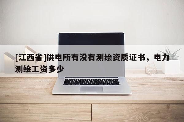 [江西省]供电所有没有测绘资质证书，电力测绘工资多少