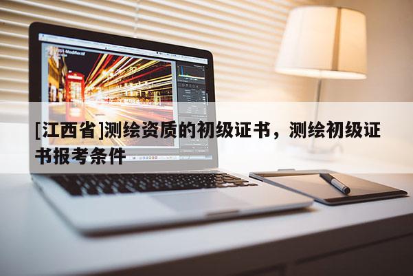 [江西省]测绘资质的初级证书，测绘初级证书报考条件