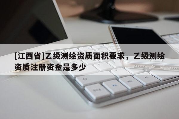 [江西省]乙级测绘资质面积要求，乙级测绘资质注册资金是多少