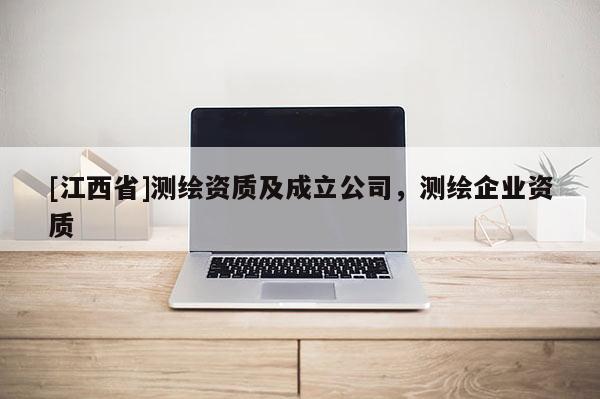 [江西省]测绘资质及成立公司，测绘企业资质