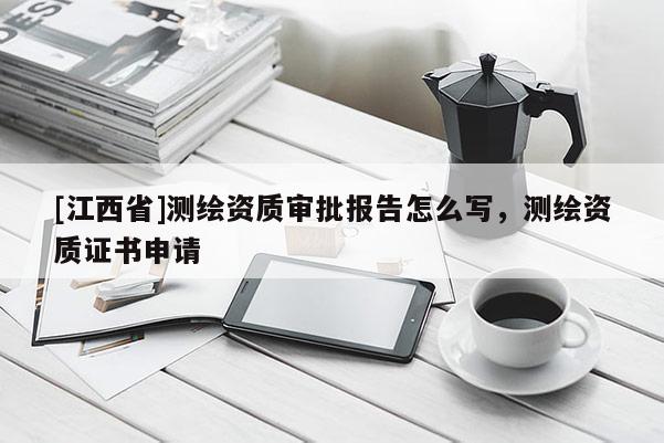 [江西省]测绘资质审批报告怎么写，测绘资质证书申请