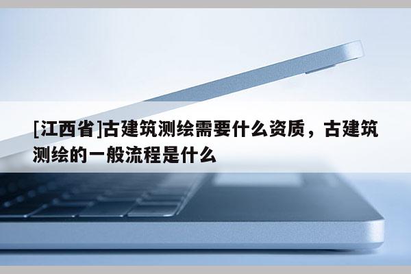 [江西省]古建筑测绘需要什么资质，古建筑测绘的一般流程是什么