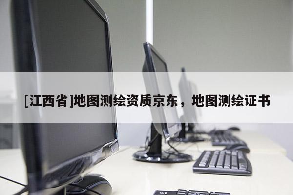[江西省]地图测绘资质京东，地图测绘证书
