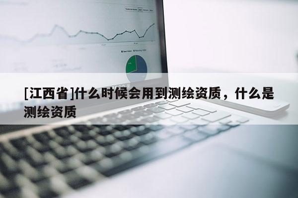 [江西省]什么时候会用到测绘资质，什么是测绘资质