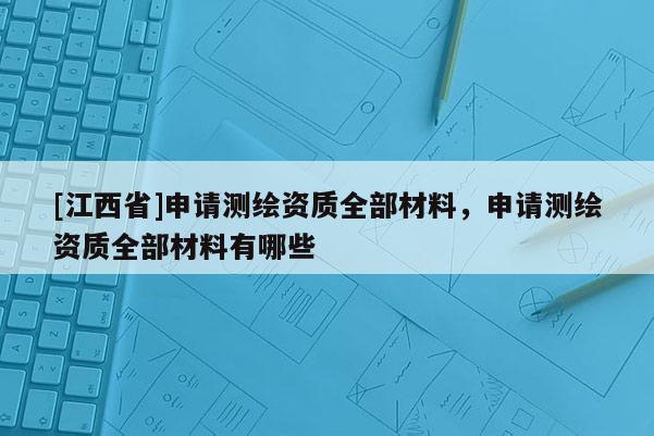 [江西省]申请测绘资质全部材料，申请测绘资质全部材料有哪些