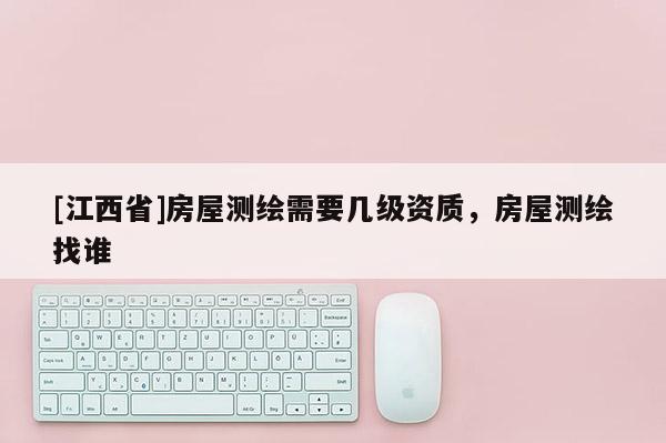 [江西省]房屋测绘需要几级资质，房屋测绘找谁