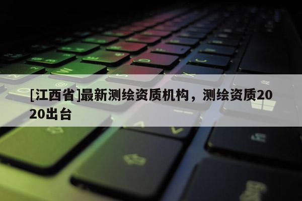 [江西省]最新测绘资质机构，测绘资质2020出台