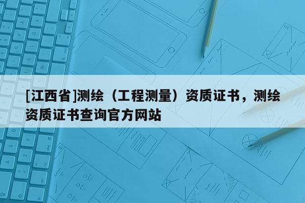 [江西省]测绘（工程测量）资质证书，测绘资质证书查询官方网站