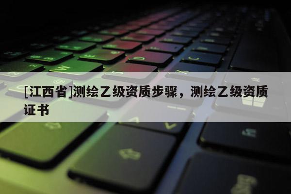 [江西省]测绘乙级资质步骤，测绘乙级资质证书