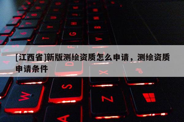 [江西省]新版测绘资质怎么申请，测绘资质申请条件