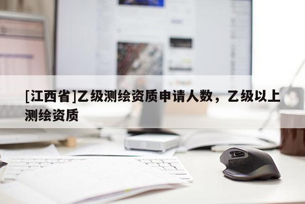[江西省]乙级测绘资质申请人数，乙级以上测绘资质