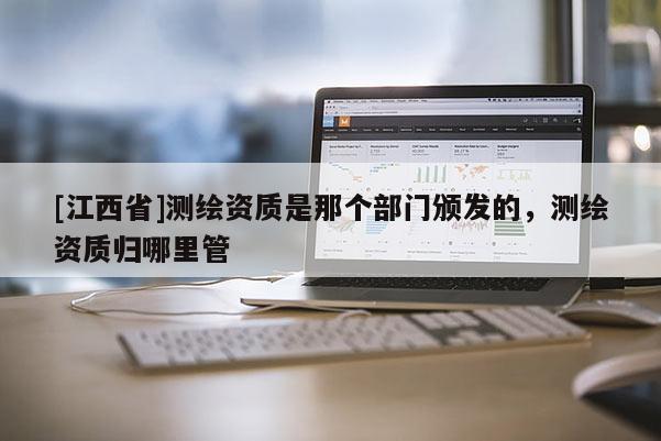 [江西省]测绘资质是那个部门颁发的，测绘资质归哪里管