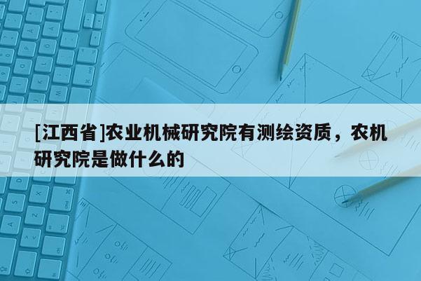 [江西省]农业机械研究院有测绘资质，农机研究院是做什么的