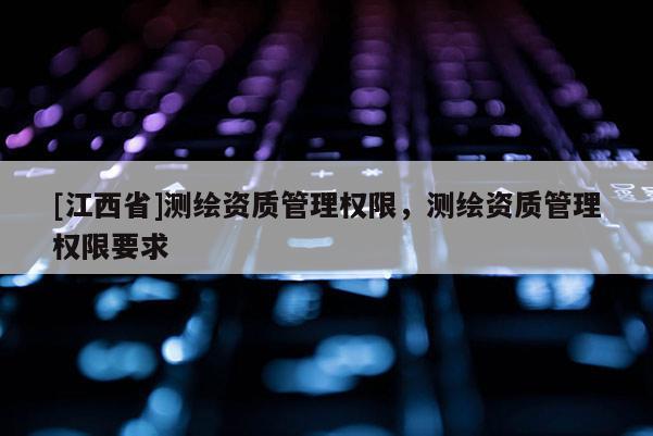 [江西省]测绘资质管理权限，测绘资质管理权限要求