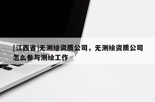 [江西省]无测绘资质公司，无测绘资质公司怎么参与测绘工作