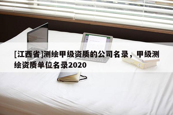 [江西省]测绘甲级资质的公司名录，甲级测绘资质单位名录2020