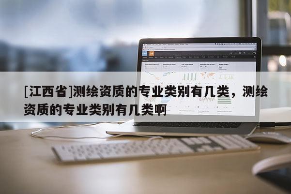 [江西省]测绘资质的专业类别有几类，测绘资质的专业类别有几类啊