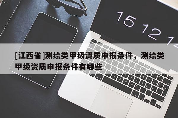 [江西省]测绘类甲级资质申报条件，测绘类甲级资质申报条件有哪些