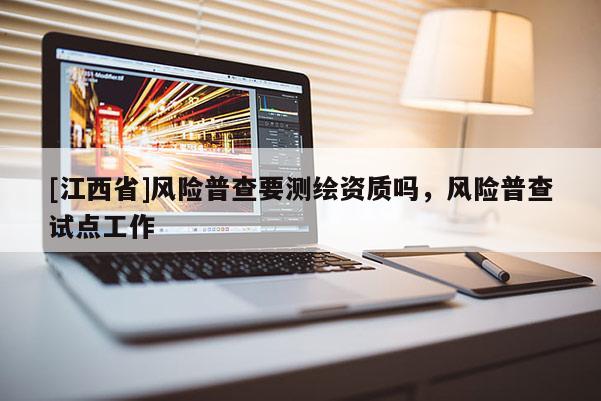 [江西省]风险普查要测绘资质吗，风险普查试点工作