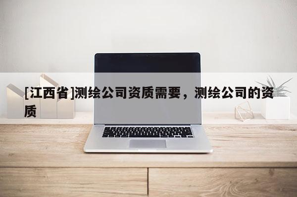 [江西省]测绘公司资质需要，测绘公司的资质