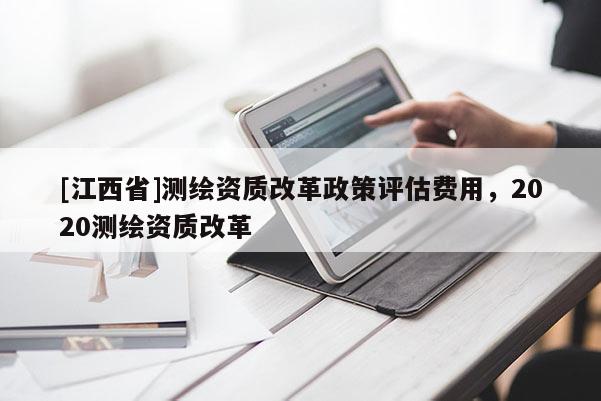 [江西省]测绘资质改革政策评估费用，2020测绘资质改革