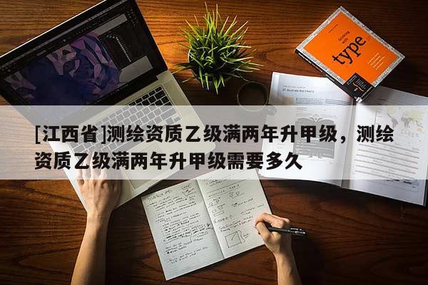 [江西省]测绘资质乙级满两年升甲级，测绘资质乙级满两年升甲级需要多久