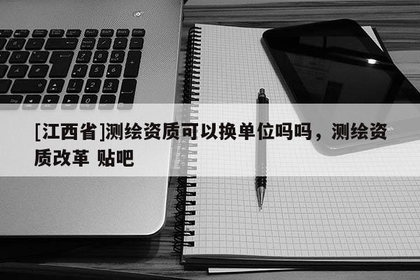 [江西省]测绘资质可以换单位吗吗，测绘资质改革 贴吧