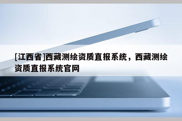 [江西省]西藏测绘资质直报系统，西藏测绘资质直报系统官网