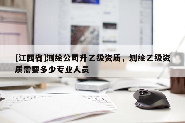 [江西省]测绘公司升乙级资质，测绘乙级资质需要多少专业人员