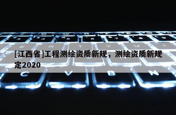 [江西省]工程测绘资质新规，测绘资质新规定2020