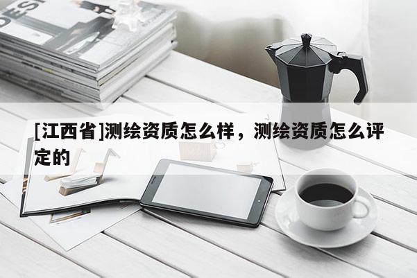 [江西省]测绘资质怎么样，测绘资质怎么评定的