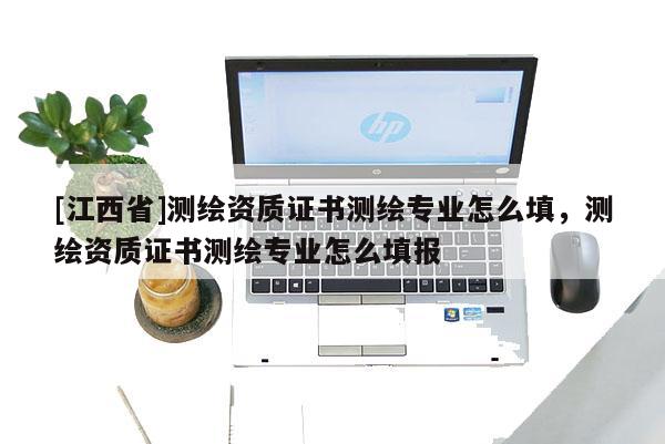 [江西省]测绘资质证书测绘专业怎么填，测绘资质证书测绘专业怎么填报