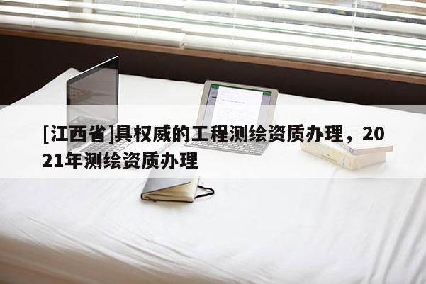 [江西省]具权威的工程测绘资质办理，2021年测绘资质办理