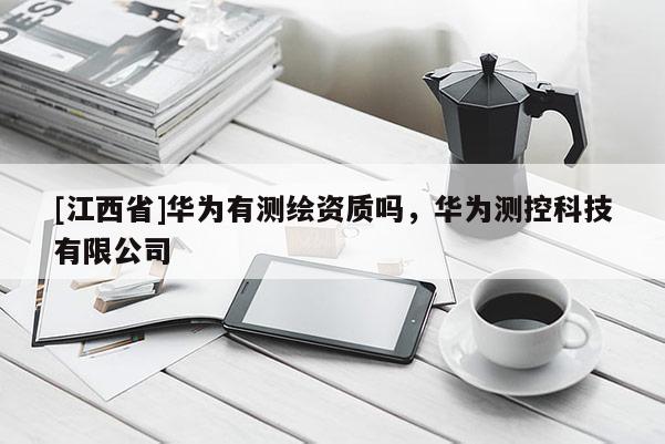 [江西省]华为有测绘资质吗，华为测控科技有限公司