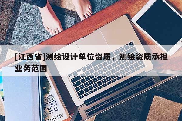 [江西省]测绘设计单位资质，测绘资质承担业务范围