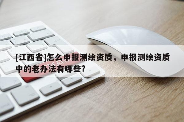 [江西省]怎么申报测绘资质，申报测绘资质中的老办法有哪些?