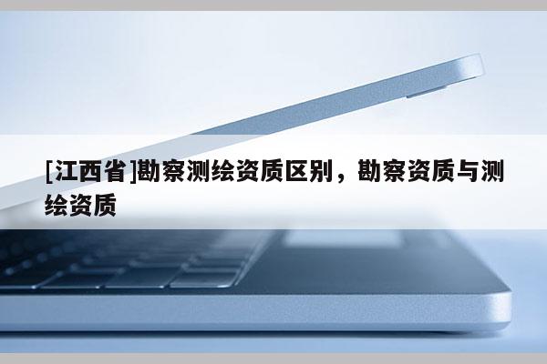 [江西省]勘察测绘资质区别，勘察资质与测绘资质