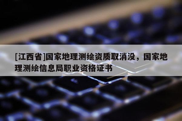 [江西省]国家地理测绘资质取消没，国家地理测绘信息局职业资格证书