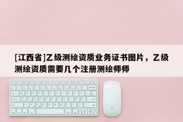 [江西省]乙级测绘资质业务证书图片，乙级测绘资质需要几个注册测绘师师