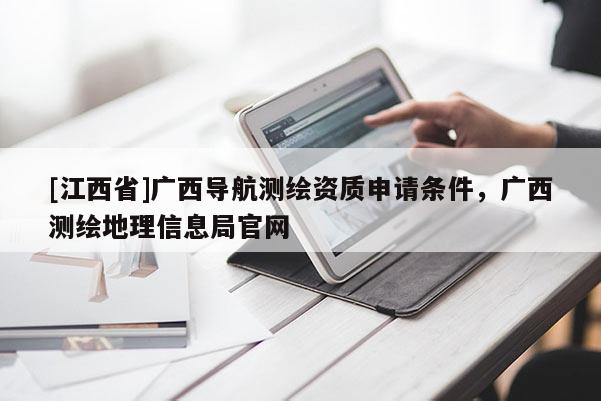 [江西省]广西导航测绘资质申请条件，广西测绘地理信息局官网