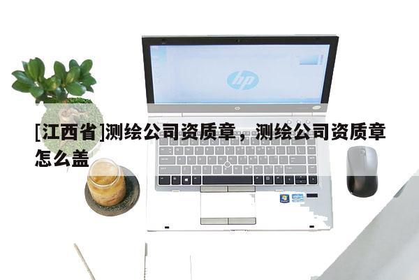 [江西省]测绘公司资质章，测绘公司资质章怎么盖