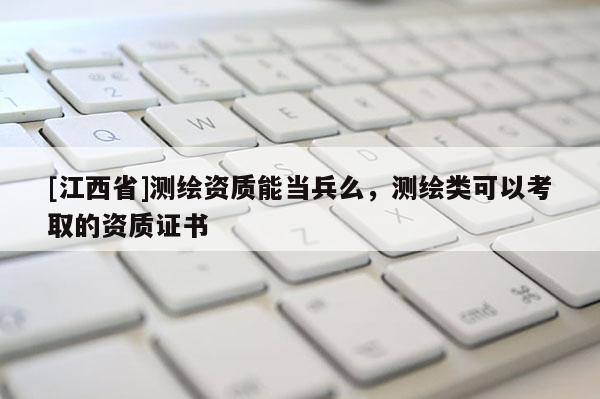 [江西省]测绘资质能当兵么，测绘类可以考取的资质证书