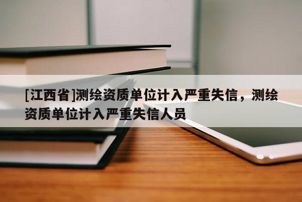 [江西省]测绘资质单位计入严重失信，测绘资质单位计入严重失信人员