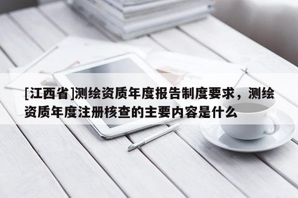 [江西省]测绘资质年度报告制度要求，测绘资质年度注册核查的主要内容是什么